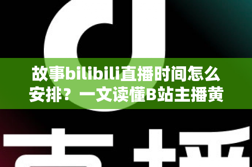 故事bilibili直播时间怎么安排?一文读懂B站主播黄金时段规划与涨粉策略 故事bilibili直播时间怎么安排?一文读懂B站主播黄金时段规划与涨粉策略