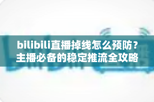 bilibili直播掉线怎么预防?主播必备的稳定推流全攻略 bilibili直播掉线怎么预防?主播必备的稳定推流全攻略