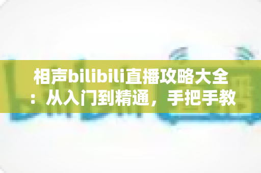 相声bilibili直播攻略大全:从入门到精通,手把手教你玩转线上听相声 相声bilibili直播攻略大全:从入门到精通,手把手教你玩转线上听相声