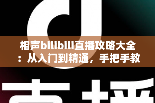 相声bilibili直播攻略大全:从入门到精通,手把手教你玩转线上听相声 相声bilibili直播攻略大全:从入门到精通,手把手教你玩转线上听相声