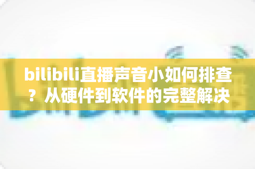 bilibili直播声音小如何排查?从硬件到软件的完整解决方案与实用技巧指南 bilibili直播声音小如何排查?从硬件到软件的完整解决方案与实用技巧指南