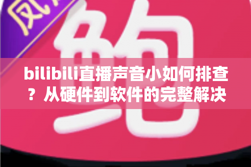 bilibili直播声音小如何排查?从硬件到软件的完整解决方案与实用技巧指南 bilibili直播声音小如何排查?从硬件到软件的完整解决方案与实用技巧指南