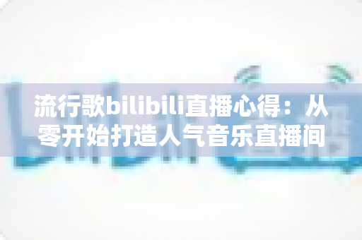 流行歌bilibili直播心得：从零开始打造人气音乐直播间的实战指南