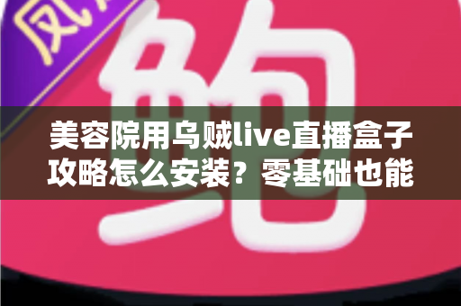 美容院用乌贼live直播盒子攻略怎么安装?零基础也能快速搞定的完整安装教程与实操指南 美容院用乌贼live直播盒子攻略怎么安装?零基础也能快速搞定的完整安装教程与实操指南
