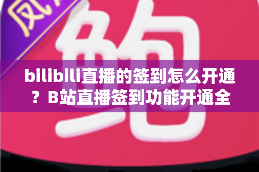 bilibili直播的签到怎么开通?B站直播签到功能开通全流程与运营实战指南 bilibili直播的签到怎么开通?B站直播签到功能开通全流程与运营实战指南