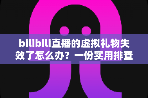 bilibili直播的虚拟礼物失效了怎么办?一份实用排查与解决全指南 bilibili直播的虚拟礼物失效了怎么办?一份实用排查与解决全指南