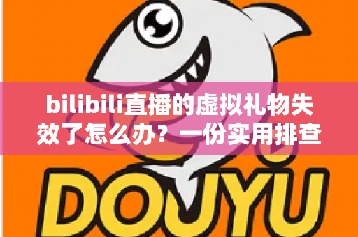 bilibili直播的虚拟礼物失效了怎么办?一份实用排查与解决全指南 bilibili直播的虚拟礼物失效了怎么办?一份实用排查与解决全指南