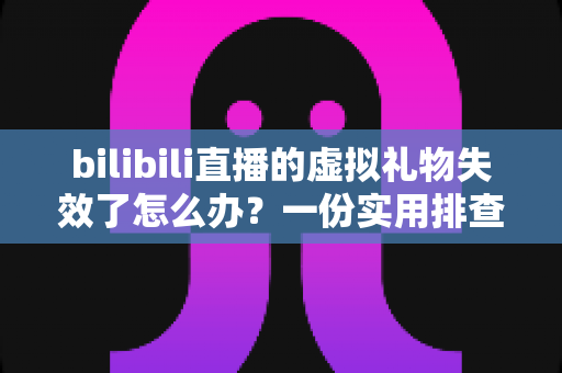 bilibili直播的虚拟礼物失效了怎么办?一份实用排查与解决全指南 bilibili直播的虚拟礼物失效了怎么办?一份实用排查与解决全指南