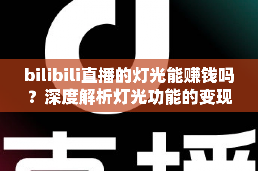 bilibili直播的灯光能赚钱吗？深度解析灯光功能的变现逻辑与收益真相