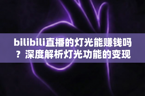 bilibili直播的灯光能赚钱吗？深度解析灯光功能的变现逻辑与收益真相