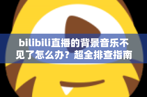 bilibili直播的背景音乐不见了怎么办?超全排查指南与实用修复技巧,助你快速恢复直播氛围感 bilibili直播的背景音乐不见了怎么办?超全排查指南与实用修复技巧,助你快速恢复直播氛围感