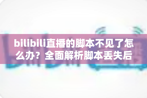 bilibili直播的脚本不见了怎么办？全面解析脚本丢失后的找回方法与预防技巧