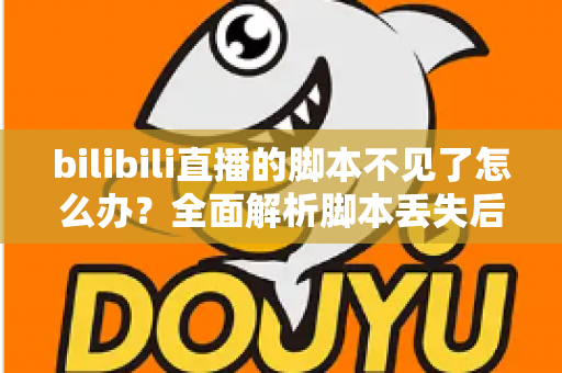 bilibili直播的脚本不见了怎么办？全面解析脚本丢失后的找回方法与预防技巧