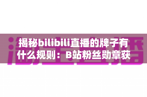揭秘bilibili直播的牌子有什么规则:B站粉丝勋章获取、升级与佩戴全攻略 揭秘bilibili直播的牌子有什么规则:B站粉丝勋章获取、升级与佩戴全攻略