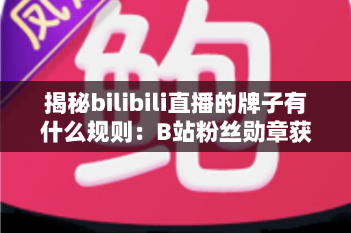 揭秘bilibili直播的牌子有什么规则:B站粉丝勋章获取、升级与佩戴全攻略 揭秘bilibili直播的牌子有什么规则:B站粉丝勋章获取、升级与佩戴全攻略