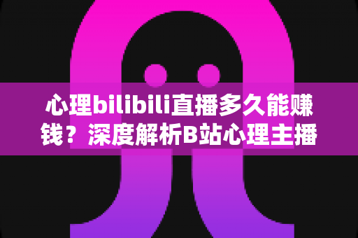心理bilibili直播多久能赚钱?深度解析B站心理主播的变现周期、赚钱方式与实战运营策略 心理bilibili直播多久能赚钱?深度解析B站心理主播的变现周期、赚钱方式与实战运营策略