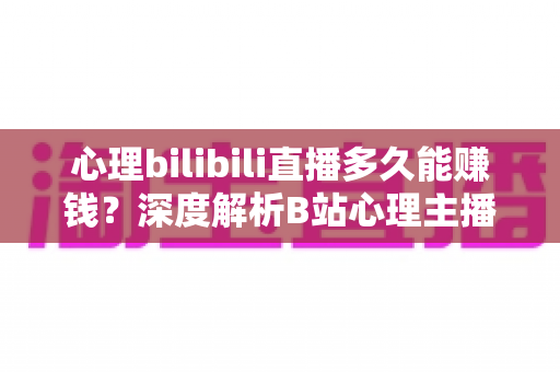 心理bilibili直播多久能赚钱?深度解析B站心理主播的变现周期、赚钱方式与实战运营策略 心理bilibili直播多久能赚钱?深度解析B站心理主播的变现周期、赚钱方式与实战运营策略
