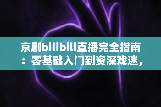 京剧bilibili直播完全指南:零基础入门到资深戏迷,一部手机看遍国粹经典 京剧bilibili直播完全指南:零基础入门到资深戏迷,一部手机看遍国粹经典