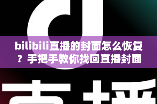 bilibili直播的封面怎么恢复？手把手教你找回直播封面的完整攻略