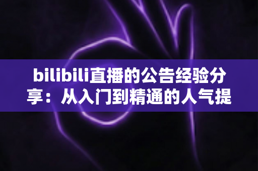 bilibili直播的公告经验分享:从入门到精通的人气提升实战指南 bilibili直播的公告经验分享:从入门到精通的人气提升实战指南
