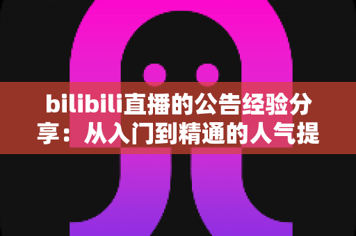 bilibili直播的公告经验分享:从入门到精通的人气提升实战指南 bilibili直播的公告经验分享:从入门到精通的人气提升实战指南
