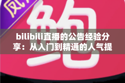 bilibili直播的公告经验分享:从入门到精通的人气提升实战指南 bilibili直播的公告经验分享:从入门到精通的人气提升实战指南