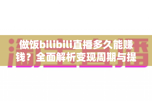 做饭bilibili直播多久能赚钱?全面解析变现周期与提速技巧 做饭bilibili直播多久能赚钱?全面解析变现周期与提速技巧
