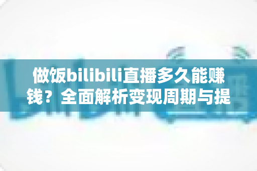 做饭bilibili直播多久能赚钱?全面解析变现周期与提速技巧 做饭bilibili直播多久能赚钱?全面解析变现周期与提速技巧