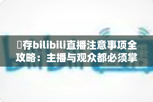 儲存bilibili直播注意事项全攻略：主播与观众都必须掌握的安全与实用指南