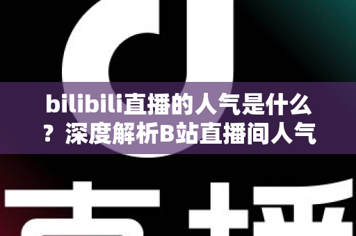 bilibili直播的人气是什么？深度解析B站直播间人气机制、计算逻辑与实用提升技巧
