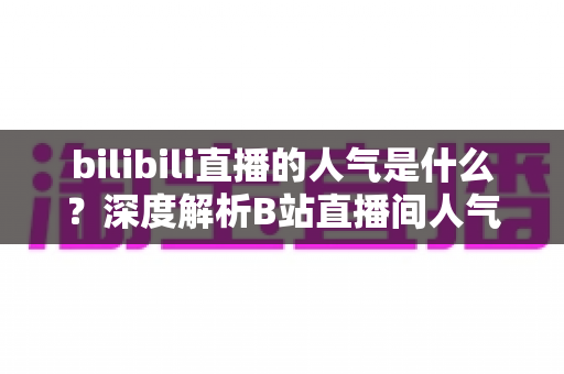 bilibili直播的人气是什么？深度解析B站直播间人气机制、计算逻辑与实用提升技巧