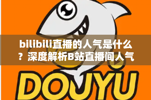 bilibili直播的人气是什么？深度解析B站直播间人气机制、计算逻辑与实用提升技巧