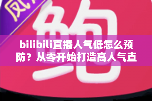 bilibili直播人气低怎么预防?从零开始打造高人气直播间的实用指南 bilibili直播人气低怎么预防?从零开始打造高人气直播间的实用指南