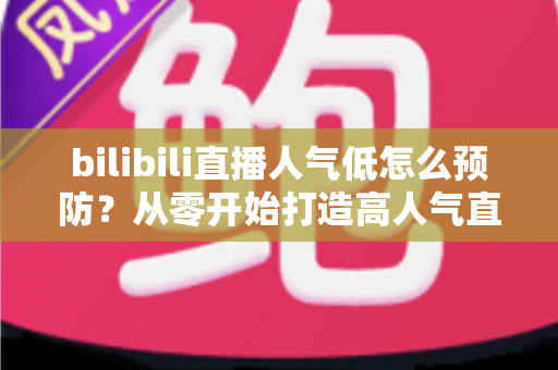 bilibili直播人气低怎么预防?从零开始打造高人气直播间的实用指南 bilibili直播人气低怎么预防?从零开始打造高人气直播间的实用指南