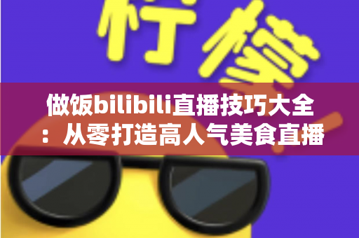 做饭bilibili直播技巧大全:从零打造高人气美食直播间的实战指南 做饭bilibili直播技巧大全:从零打造高人气美食直播间的实战指南