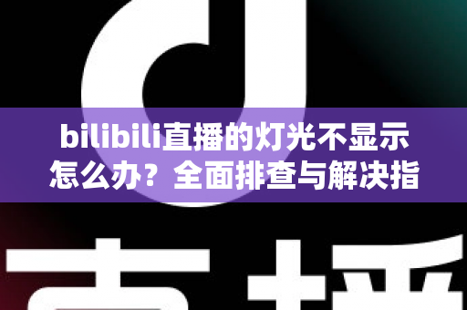 bilibili直播的灯光不显示怎么办?全面排查与解决指南,快速恢复灯牌显示 bilibili直播的灯光不显示怎么办?全面排查与解决指南,快速恢复灯牌显示