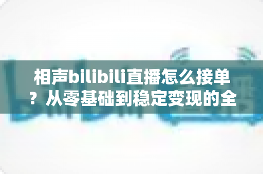 相声bilibili直播怎么接单?从零基础到稳定变现的全方位实战攻略 相声bilibili直播怎么接单?从零基础到稳定变现的全方位实战攻略
