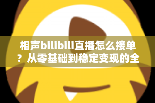 相声bilibili直播怎么接单?从零基础到稳定变现的全方位实战攻略 相声bilibili直播怎么接单?从零基础到稳定变现的全方位实战攻略