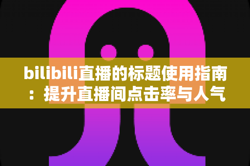 bilibili直播的标题使用指南：提升直播间点击率与人气增长的实战宝典