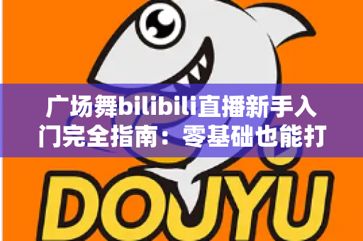广场舞bilibili直播新手入门完全指南:零基础也能打造人气舞蹈直播间 广场舞bilibili直播新手入门完全指南:零基础也能打造人气舞蹈直播间