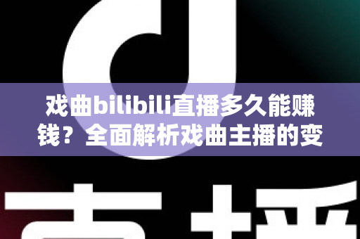 戏曲bilibili直播多久能赚钱？全面解析戏曲主播的变现周期、收入来源与运营策略
