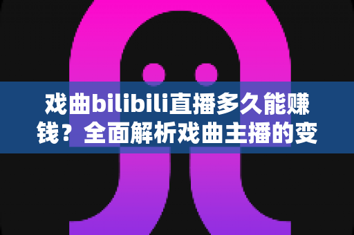 戏曲bilibili直播多久能赚钱？全面解析戏曲主播的变现周期、收入来源与运营策略