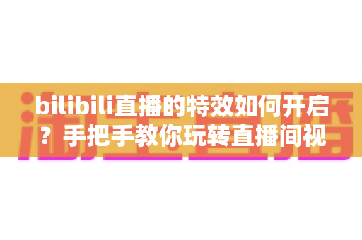 bilibili直播的特效如何开启？手把手教你玩转直播间视觉效果，快速提升人气与观看体验