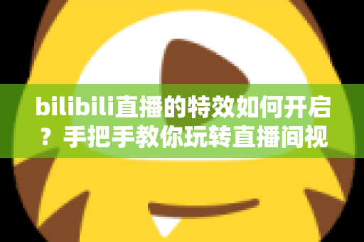 bilibili直播的特效如何开启？手把手教你玩转直播间视觉效果，快速提升人气与观看体验