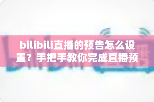 bilibili直播的预告怎么设置?手把手教你完成直播预约并提升直播间人气的实用指南 bilibili直播的预告怎么设置?手把手教你完成直播预约并提升直播间人气的实用指南