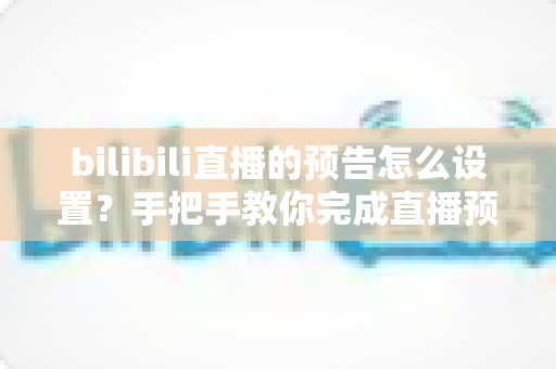 bilibili直播的预告怎么设置?手把手教你完成直播预约并提升直播间人气的实用指南 bilibili直播的预告怎么设置?手把手教你完成直播预约并提升直播间人气的实用指南