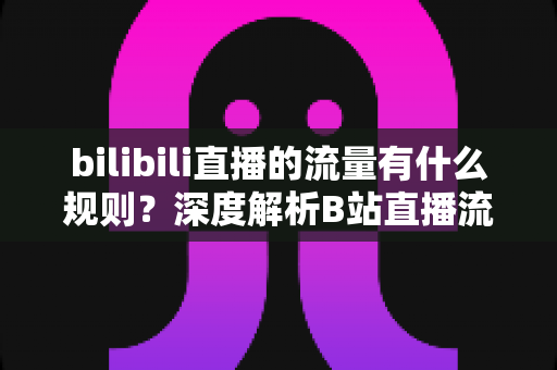 bilibili直播的流量有什么规则?深度解析B站直播流量分配机制与实战提升攻略 bilibili直播的流量有什么规则?深度解析B站直播流量分配机制与实战提升攻略