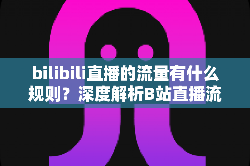 bilibili直播的流量有什么规则?深度解析B站直播流量分配机制与实战提升攻略 bilibili直播的流量有什么规则?深度解析B站直播流量分配机制与实战提升攻略