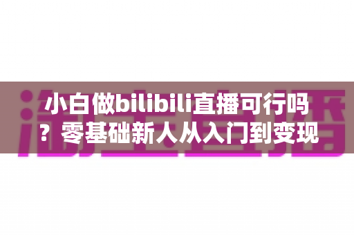 小白做bilibili直播可行吗?零基础新人从入门到变现的全攻略解析 小白做bilibili直播可行吗?零基础新人从入门到变现的全攻略解析