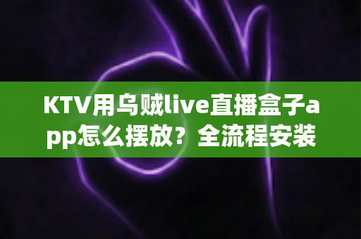 KTV用乌贼live直播盒子app怎么摆放？全流程安装摆放指南与实用优化技巧